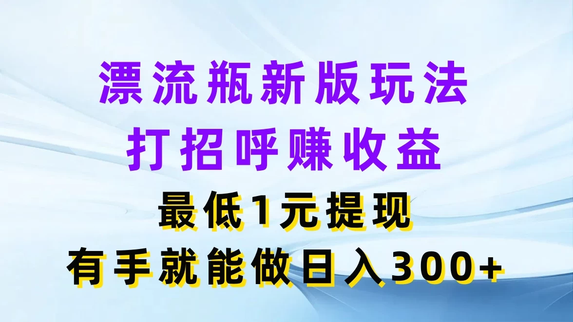漂流瓶新版玩法，打招呼赚收益，最低1元提现，有手就能做日入300+ - 项目资源网 - 项目资源网