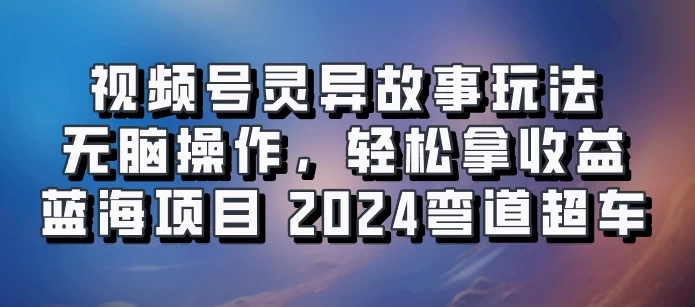 视频号冷门玩法，无脑操作，小白轻松上手拿收益，灵异故事流量爆火，轻松三位数，2024实现弯道超车 - 项目资源网 - 项目资源网