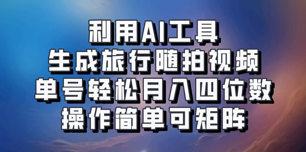 利用AI工具生成旅行随拍视频，单号轻松月入四位数，操作简单可矩阵 - 项目资源网 - 项目资源网