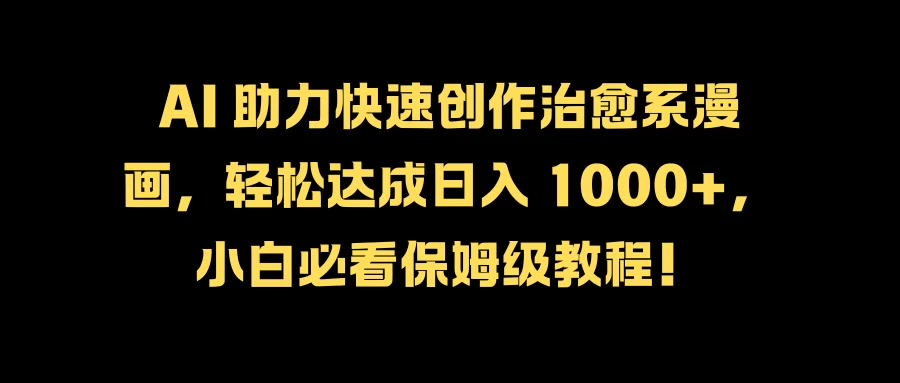 AI 助力快速创作治愈系漫画，轻松达成日入 1000+，小白必看保姆级教程！ - 项目资源网 - 项目资源网