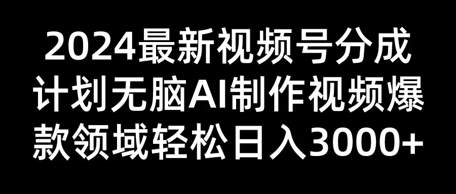 2024最新视频号分成计划，无脑AI制作爆款视频领域，轻松日入3000+ - 项目资源网 - 项目资源网