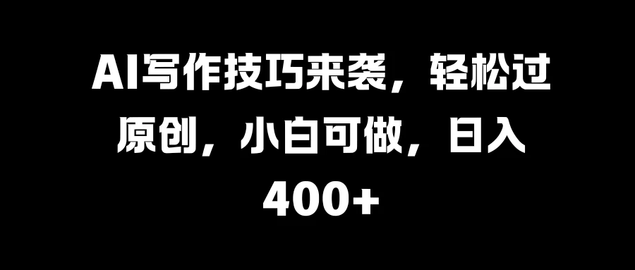 AI写作技巧来袭，轻松过原创，小白可做，日入400+ - 项目资源网 - 项目资源网