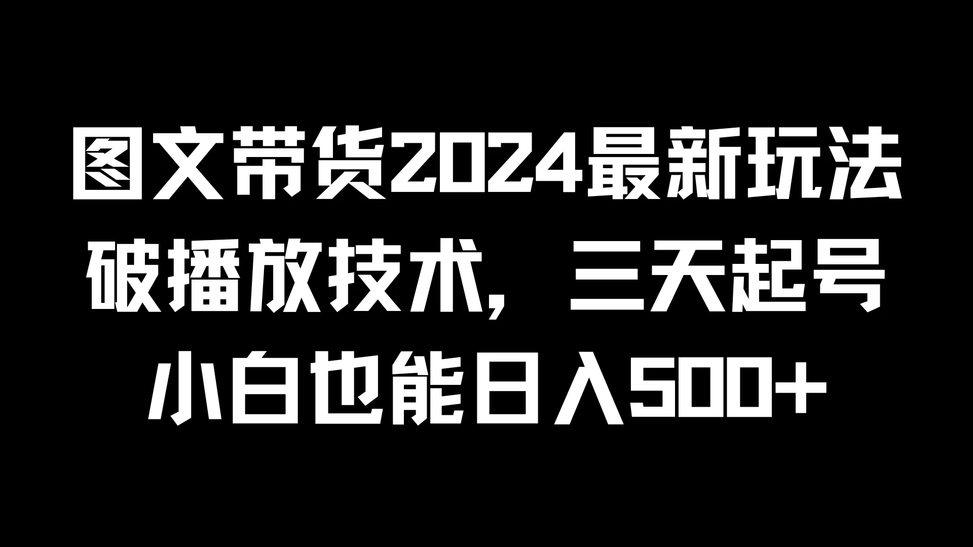 图文带货2024最新玩法，破播放技术，三天起号，小白也能日入500+ - 项目资源网 - 项目资源网