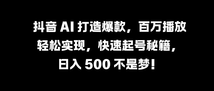 抖音 AI 打造爆款，百万播放轻松实现，快速起号秘籍，日入 500 不是梦！ - 项目资源网 - 项目资源网