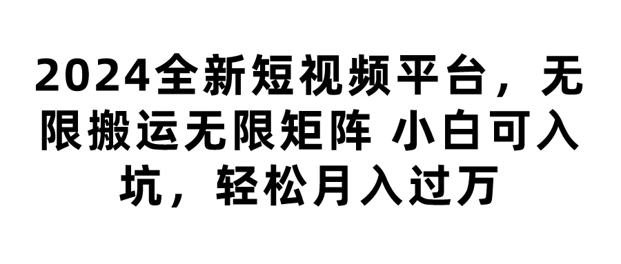 2024全新短视频平台，无限搬运无限矩阵，小白可入坑，轻松月入过万 - 项目资源网 - 项目资源网