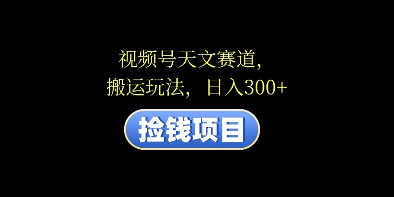 视频号天文赛道，日入300+，搬运玩法，捡钱项目 - 项目资源网 - 项目资源网