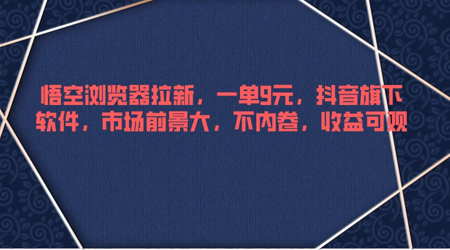悟空浏览器拉新，一单9元，抖音旗下软件，市场前景大，不内卷，收益可观 - 项目资源网 - 项目资源网