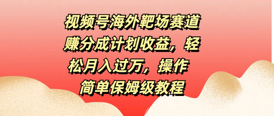 视频号海外靶场赛道赚分成计划收益，轻松月入过万，操作简单保姆级教程 - 项目资源网 - 项目资源网