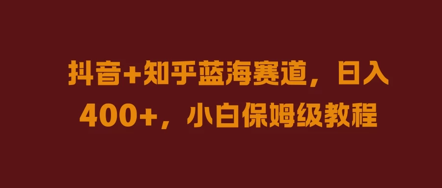 抖音+知乎蓝海赛道，日入400+，小白保姆级教程 - 项目资源网 - 项目资源网