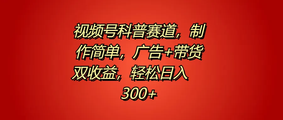 视频号科普赛道，制作简单，广告+带货双收益，轻松日入300+ - 项目资源网 - 项目资源网