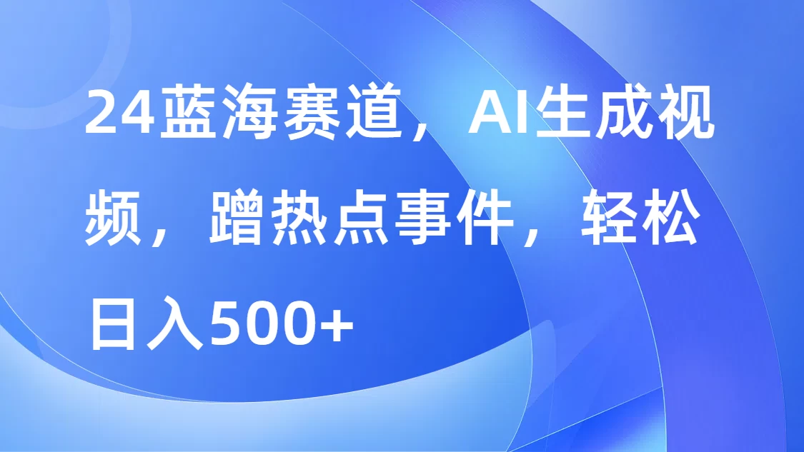 24蓝海赛道，AI生成视频，蹭热点事件，轻松日入500+ - 项目资源网 - 项目资源网