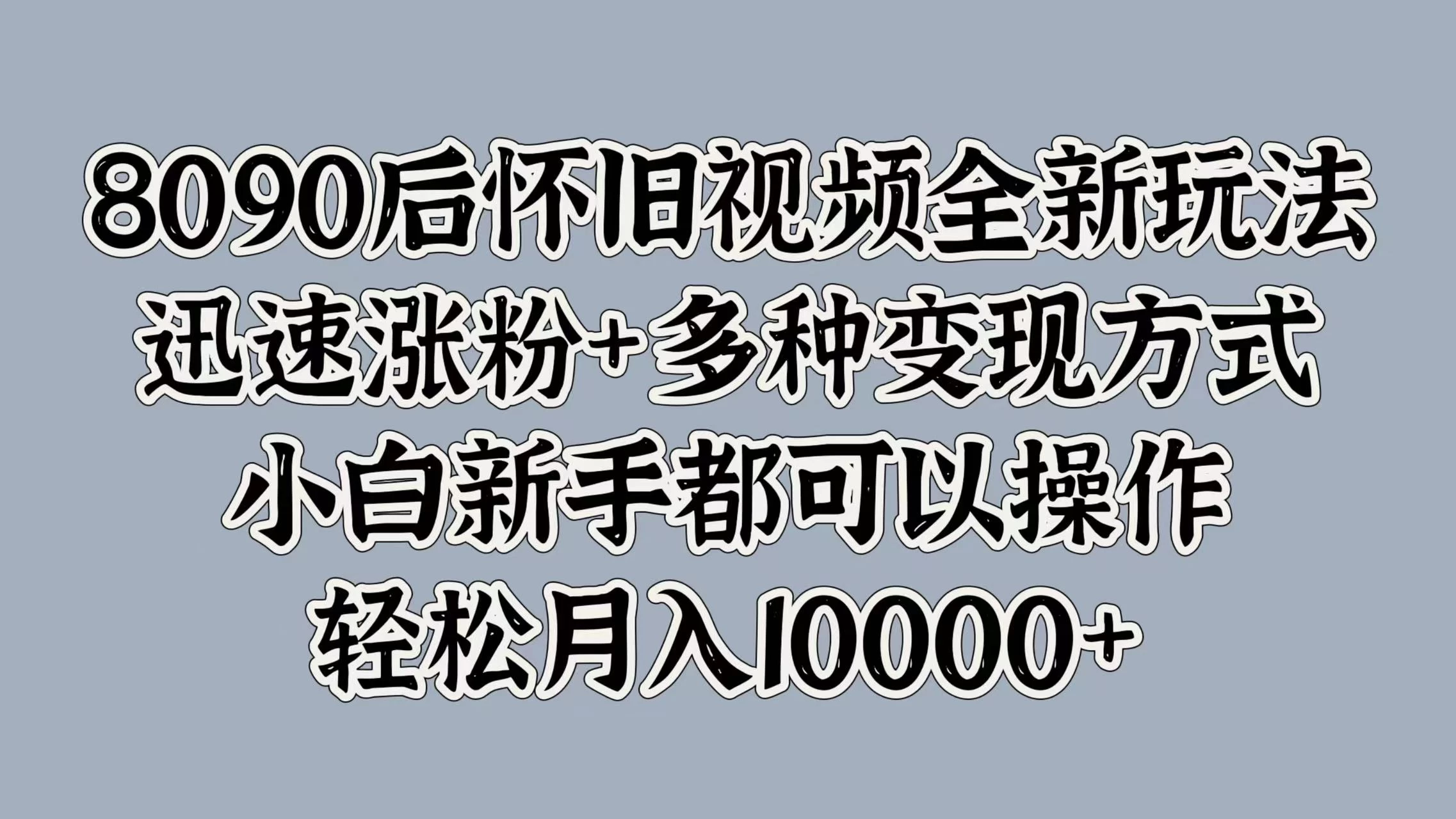 8090后怀旧视频全新玩法，迅速涨粉+多种变现方式，小白新手都可以操作，轻松月入10000+ - 项目资源网 - 项目资源网