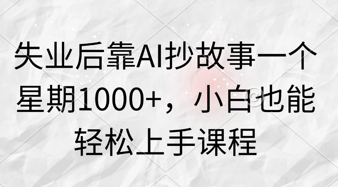 失业后靠AI抄故事一个星期1000+，小白也能轻松上手课程 - 项目资源网 - 项目资源网
