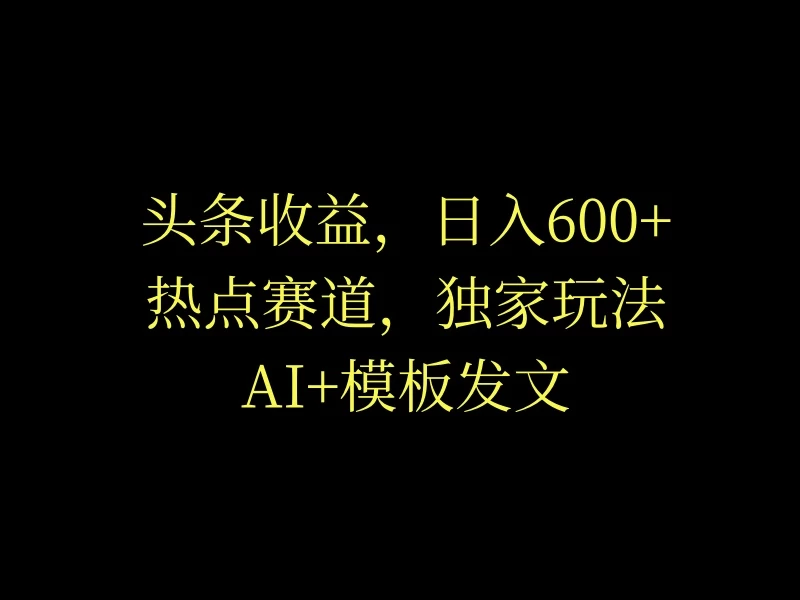 头条收益，日入600+，热点赛道，AI+模板发文篇篇爆文，适合新老手 - 项目资源网 - 项目资源网