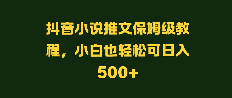 抖音小说推文保姆级教程，小白也轻松可日入500+ - 项目资源网 - 项目资源网