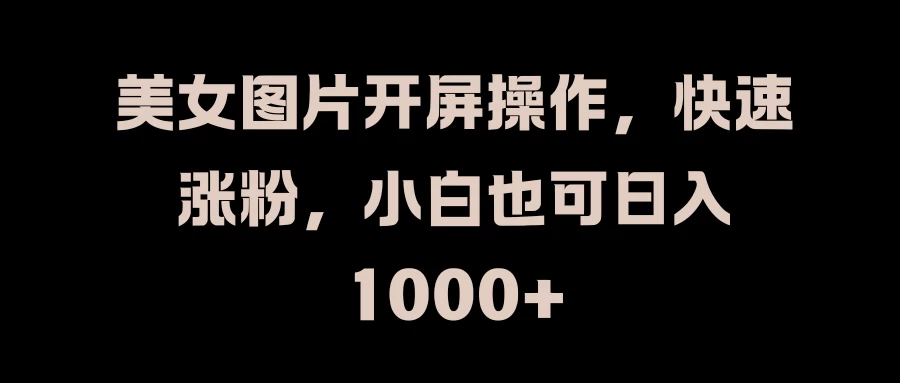 美女图片开屏操作，快速涨粉，小白也可日入1000+ - 项目资源网 - 项目资源网