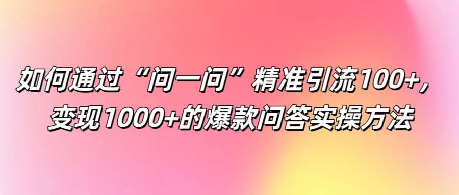 如何通过“问一问”精准引流100+，变现1000+的爆款问答实操方法 - 项目资源网 - 项目资源网