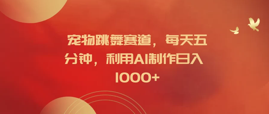 宠物跳舞赛道，每天五分钟，利用AI制作日入1000+ - 项目资源网 - 项目资源网