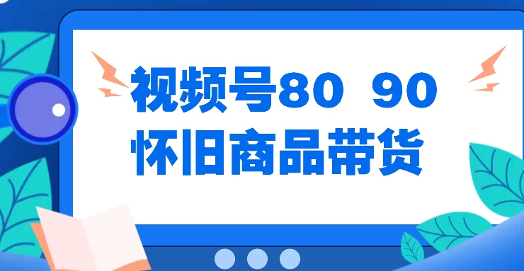 视频号8090 怀旧商品带货，无需复杂剪辑，每天十分钟，轻松日入300+ - 项目资源网 - 项目资源网