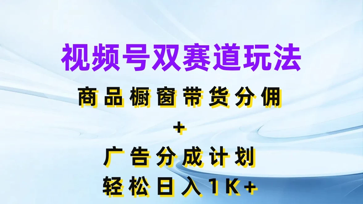 视频号最火双赛道玩法，商品橱窗带货分佣+广告分成计划，轻松日入1K+ - 项目资源网 - 项目资源网