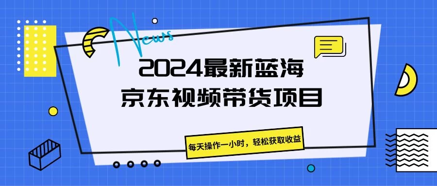 2024最新蓝海京东视频带货项目，每天操作一小时，轻松获取收益 - 项目资源网 - 项目资源网