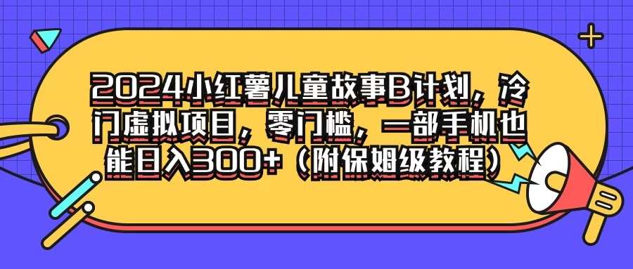 2024小红薯儿童故事B计划，冷门虚拟项目，零门槛，一部手机也能日入300+（附保姆级教程） - 项目资源网 - 项目资源网