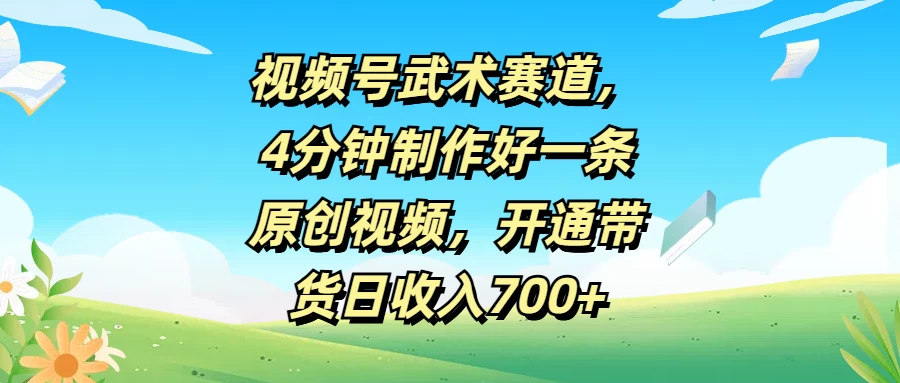 视频号武术赛道，4分钟制作好一条原创视频，开通带货日收入700+ - 项目资源网 - 项目资源网