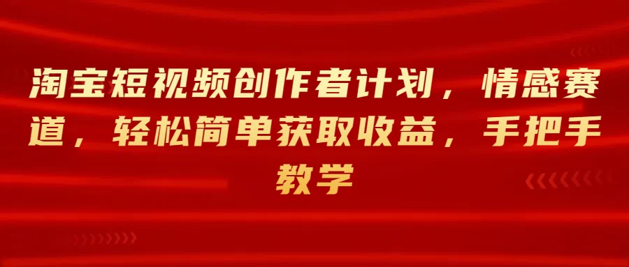 淘宝短视频创作者计划，情感赛道，轻松简单获取收益，手把手教学 - 项目资源网 - 项目资源网