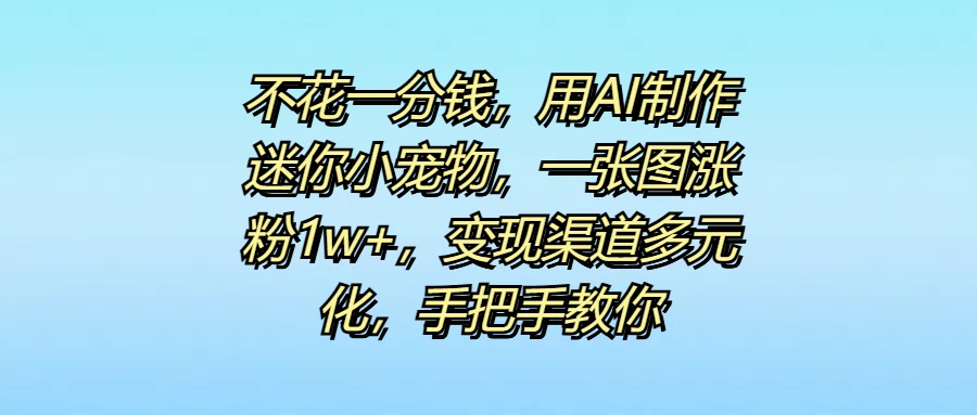 不花一分钱，用AI制作迷你小宠物，一张图涨粉1w+，变现渠道多元化，手把手教你 - 项目资源网 - 项目资源网