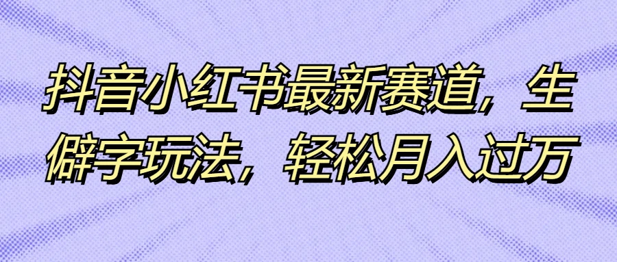 抖音小红书最新赛道，生僻字玩法，轻松月入过万 - 项目资源网 - 项目资源网
