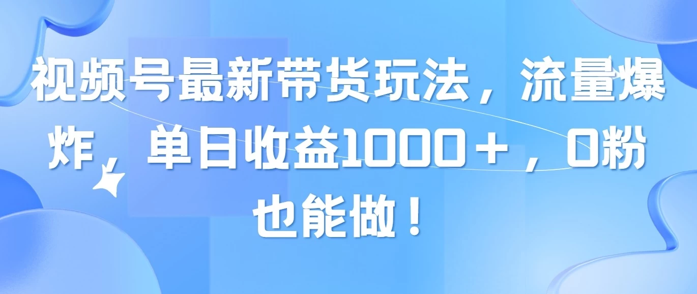 视频号最新带货玩法，流量爆炸，单日收益1000＋，0粉也能做！ - 项目资源网 - 项目资源网