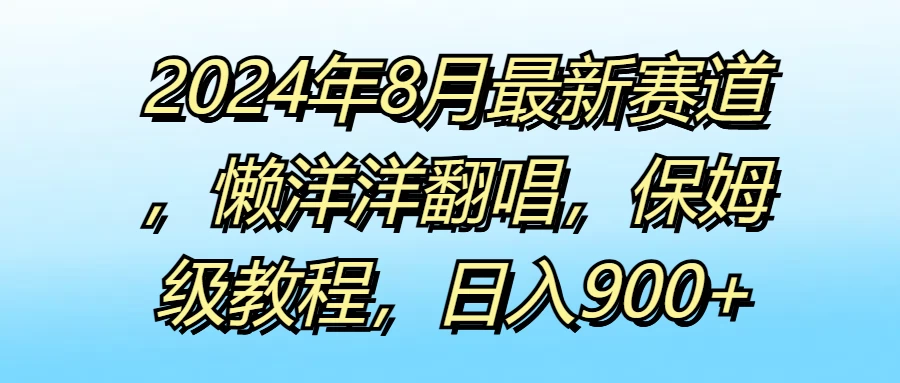 2024年8月最新赛道，懒洋洋翻唱，保姆级教程，日入900+ - 项目资源网 - 项目资源网