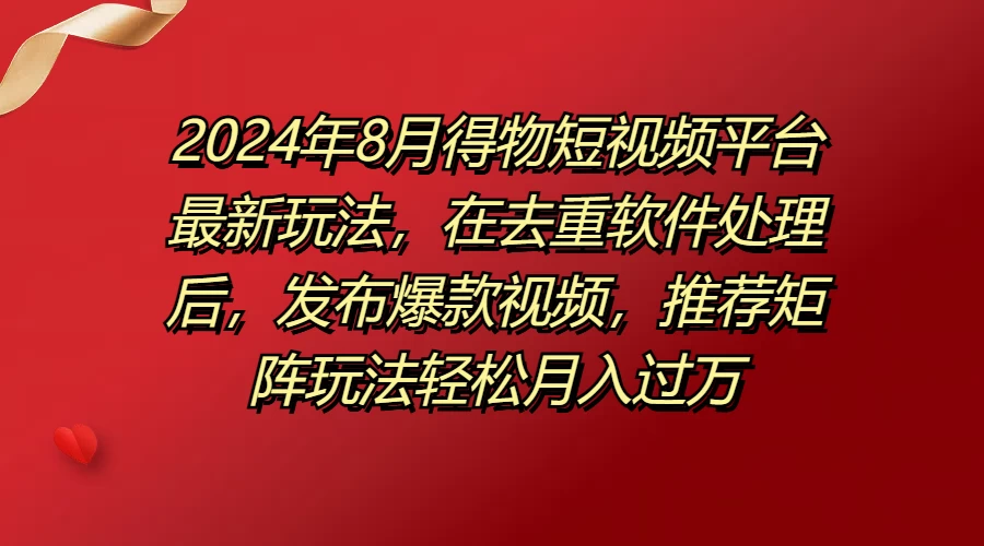 2024年8月得物短视频平台最新玩法，在去重软件处理后，发布爆款视频，推荐矩阵玩法轻松月入过万 - 项目资源网 - 项目资源网