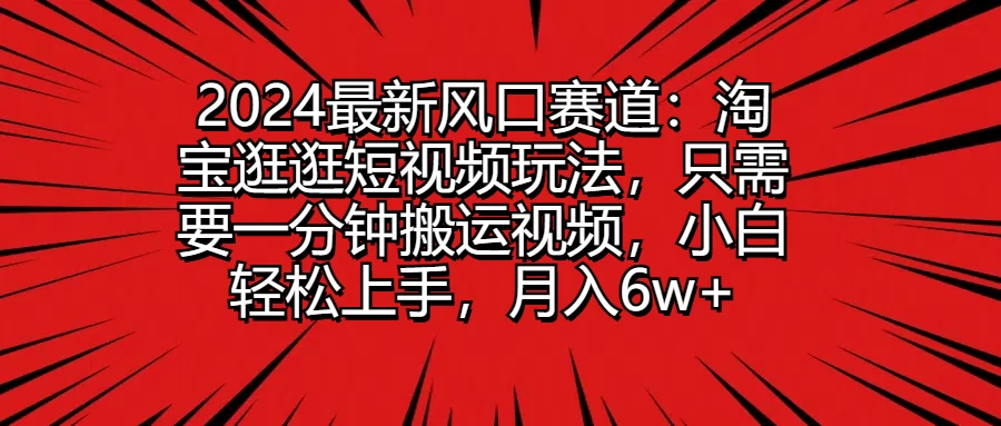 2024最新风口赛道：淘宝逛逛短视频玩法，只需要一分钟搬运视频，小白轻松上手，月入6w+ - 项目资源网 - 项目资源网