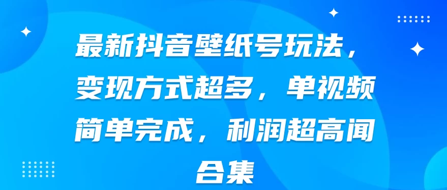 最新抖音壁纸号玩法，变现方式超多，单视频简单完成，利润超高 - 项目资源网 - 项目资源网
