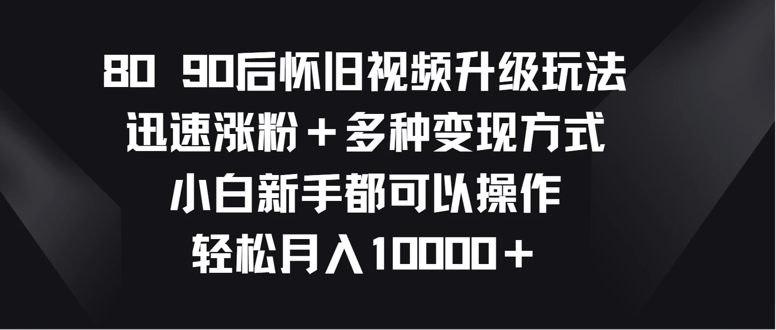 8090后怀旧视频升级玩法，迅速涨粉＋多种变现方式，小白新手都可以操作，轻松月入10000＋ - 项目资源网 - 项目资源网