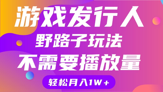 游戏发行人野路子玩法，打破播放量魔咒，月入1W+ - 项目资源网 - 项目资源网