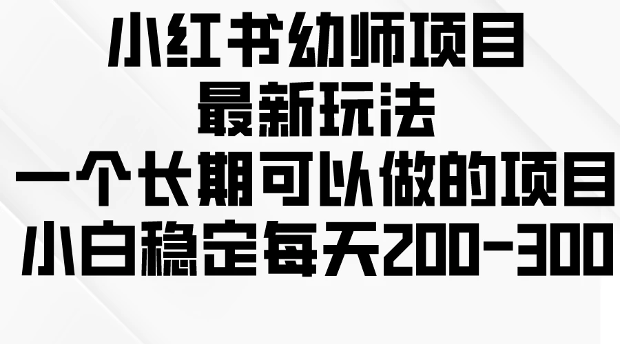 小红书幼师项目最新玩法，一个长期可以做的项目，小白稳定每天200-300 - 项目资源网 - 项目资源网