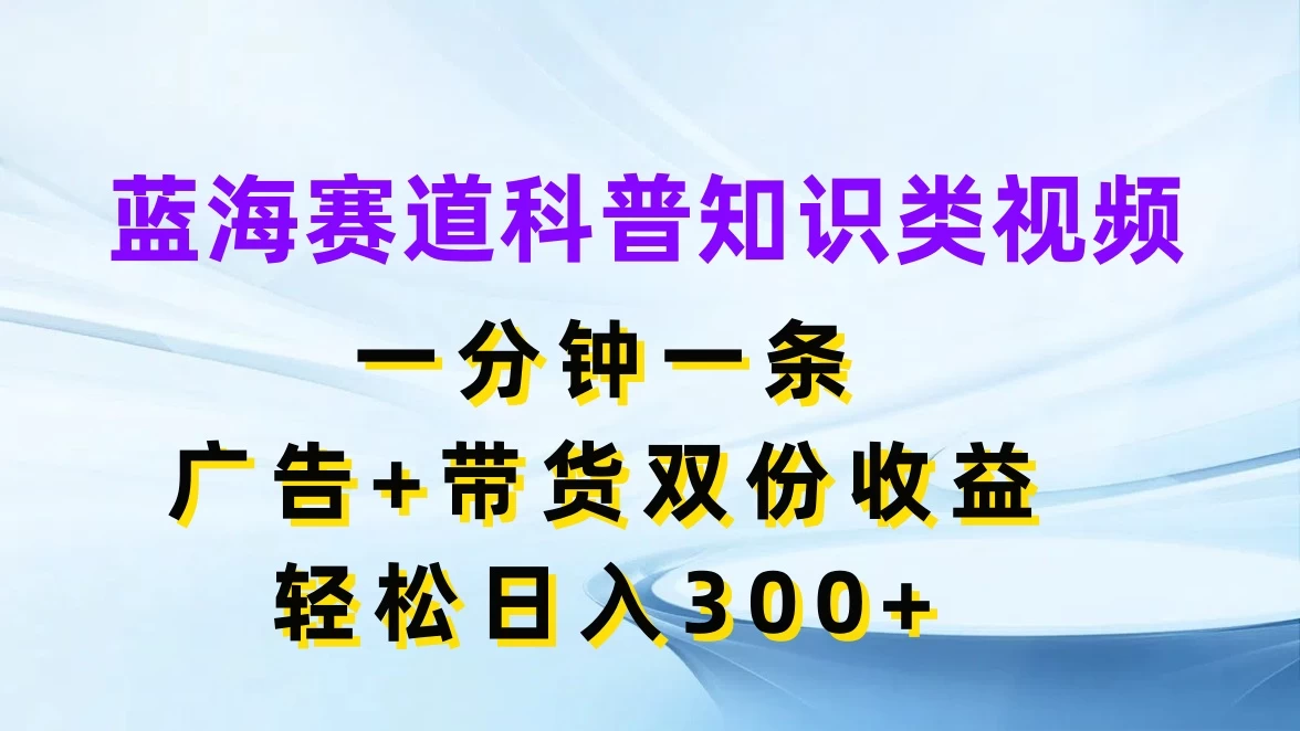 蓝海赛道科普知识类视频，一分钟一条，广告+带货双份收益，轻松日入300+ - 项目资源网 - 项目资源网