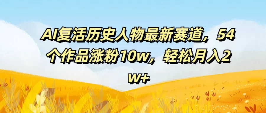 AI复活历史人物最新赛道，54个作品涨粉10w，轻松月入2w+ - 项目资源网 - 项目资源网