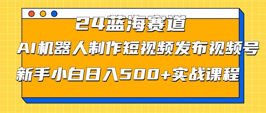 2024蓝海赛道，AI机器人制作短视频发布到视频号，新手小白日入500+实战课程 - 项目资源网 - 项目资源网