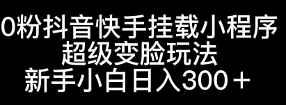 0粉抖音快手挂载小程序，超级变脸玩法，新手小白日入300+ - 项目资源网 - 项目资源网