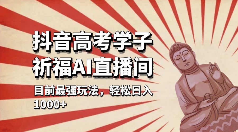 抖音高考学子祈福 AI 直播间：目前最强玩法，轻松日入 1000+ - 项目资源网 - 项目资源网