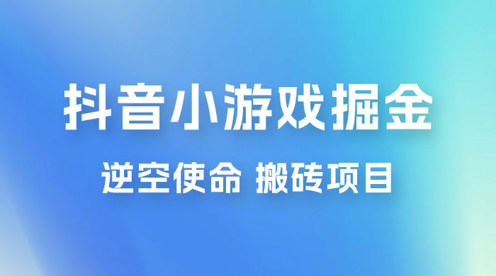 抖音小游戏掘金，逆空使命，复制粘贴的项目，最高日入 4000+，一部手机即可上手 - 项目资源网 - 项目资源网