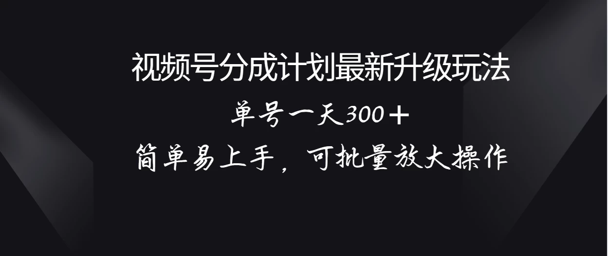 视频号分成计划升级玩法，单号一天300＋简单易上手，可批量放大操作 - 项目资源网 - 项目资源网