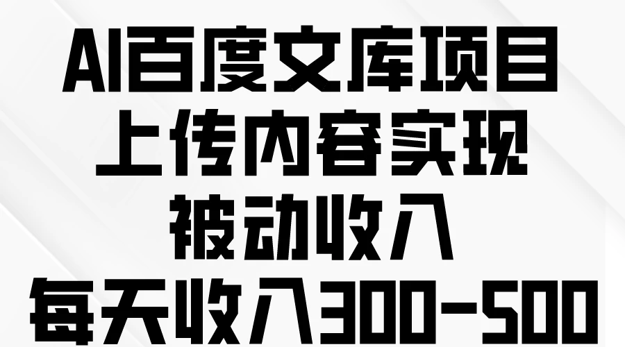 AI百度文库项目，上传内容实现被动收入，每天收入300-500 - 项目资源网 - 项目资源网