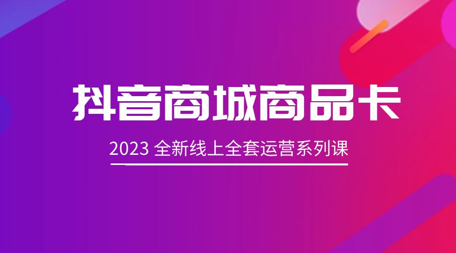 抖音商城商品卡：2023 全新线上全套运营系列课 - 项目资源网 - 项目资源网