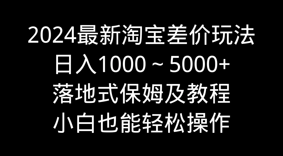 2024最新淘宝差价玩法，日入1000～5000+落地式保姆及教程 小白也能轻松操作 - 项目资源网 - 项目资源网