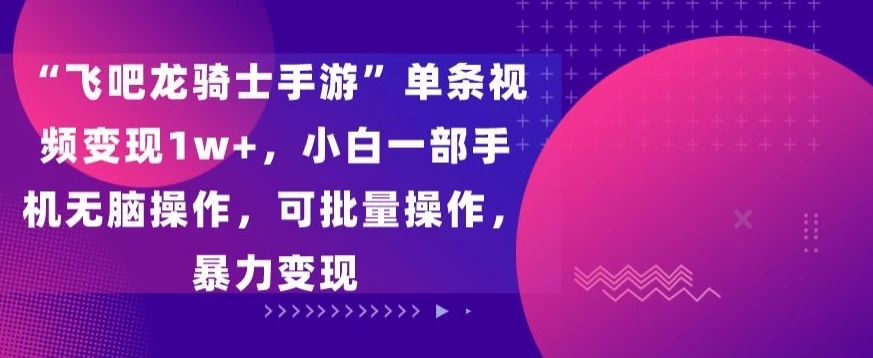“飞吧龙骑士手游”单条视频变现1w+，小白一部手机无脑操作，可批量操作，暴力变现 - 项目资源网 - 项目资源网