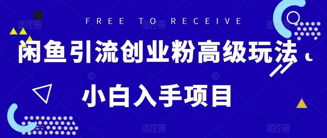 闲鱼引流创业粉高级玩法，单日引流200+，稳定收益2000+，小白入手项目 - 项目资源网 - 项目资源网